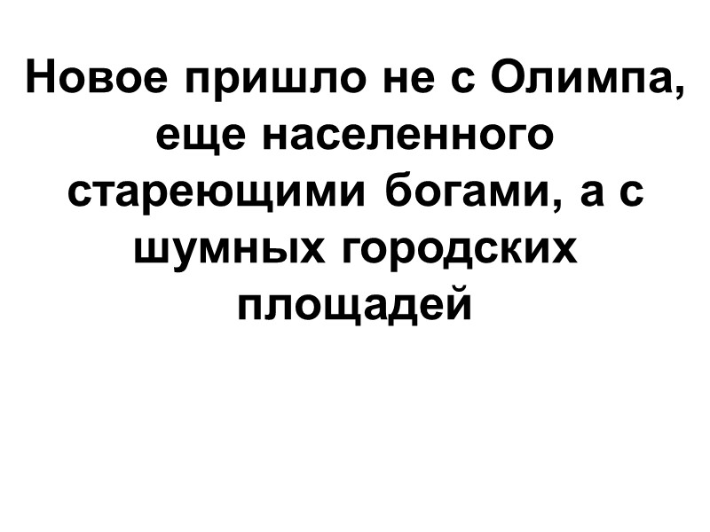Новое пришло не с Олимпа, еще населенного стареющими богами, а с шумных городских площадей